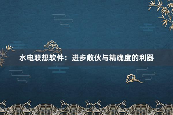 水电联想软件：进步散伙与精确度的利器