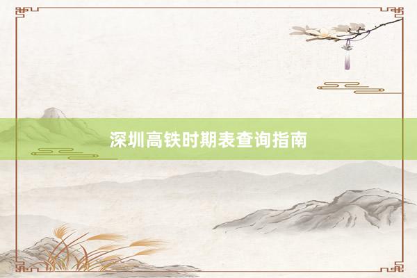 深圳高铁时期表查询指南