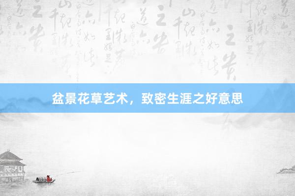 盆景花草艺术，致密生涯之好意思