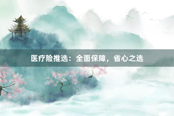 医疗险推选：全面保障，省心之选