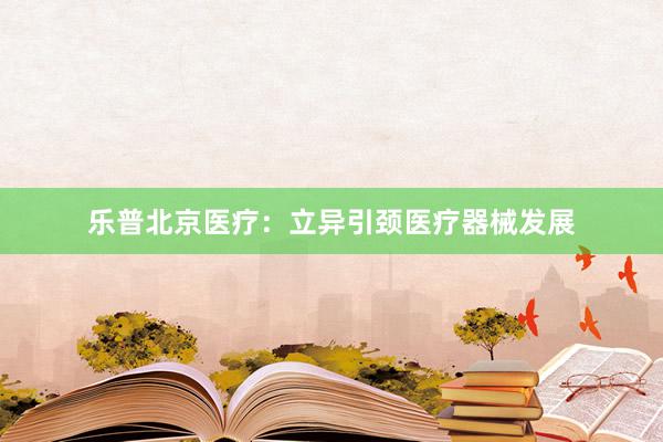 乐普北京医疗：立异引颈医疗器械发展